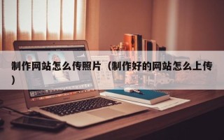 巴音郭楞制作网站怎么传照片（制作好的网站怎么上传）