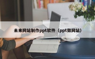 巴音郭楞未来网站制作ppt软件（ppt做网站）