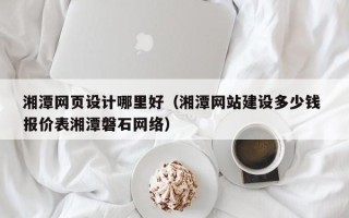 巴音郭楞湘潭网页设计哪里好（湘潭网站建设多少钱 报价表湘潭磐石网络）