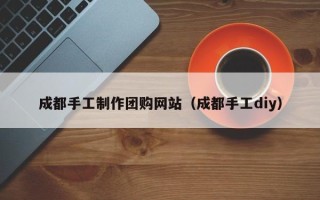 巴音郭楞成都手工制作团购网站（成都手工diy）