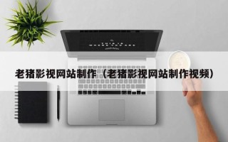 巴音郭楞老猪影视网站制作（老猪影视网站制作视频）