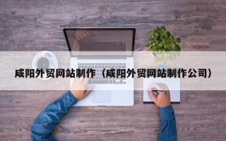 巴音郭楞咸阳外贸网站制作（咸阳外贸网站制作公司）