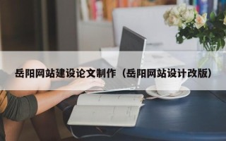 巴音郭楞岳阳网站建设论文制作（岳阳网站设计改版）