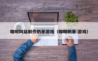 巴音郭楞咖啡网站制作奶茶游戏（咖啡奶茶 游戏）