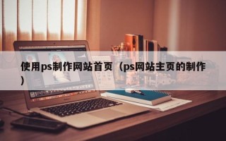 巴音郭楞使用ps制作网站首页（ps网站主页的制作）