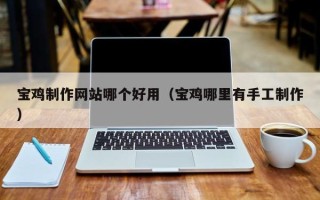 巴音郭楞宝鸡制作网站哪个好用（宝鸡哪里有手工制作）